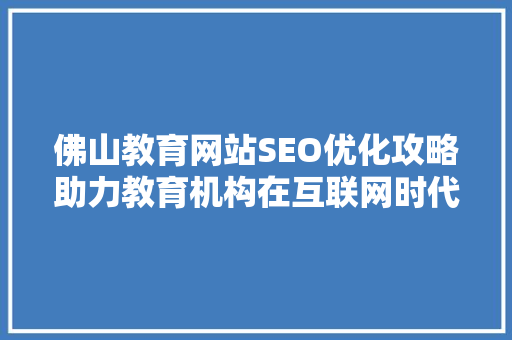 佛山教育网站SEO优化攻略助力教育机构在互联网时代脱颖而出