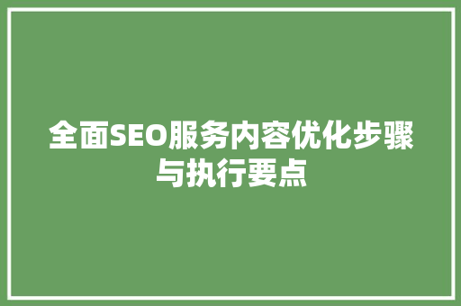 全面SEO服务内容优化步骤与执行要点