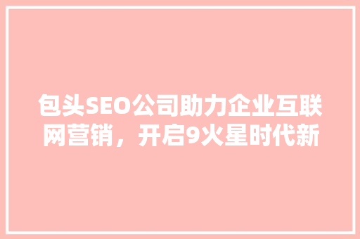 包头SEO公司助力企业互联网营销，开启9火星时代新篇章