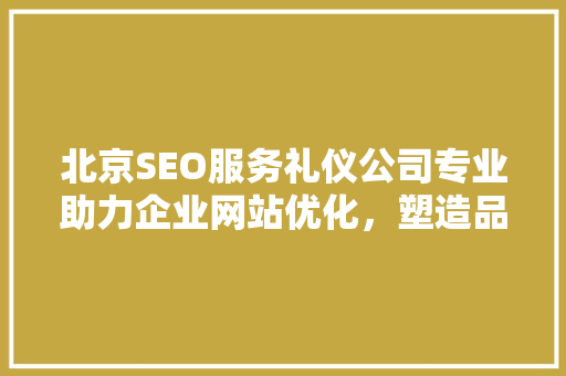 北京SEO服务礼仪公司专业助力企业网站优化，塑造品牌形象