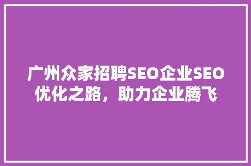 广州众家招聘SEO企业SEO优化之路，助力企业腾飞