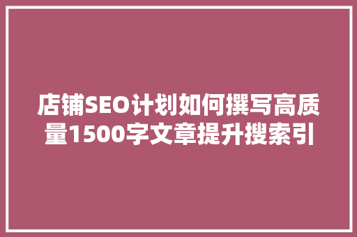 店铺SEO计划如何撰写高质量1500字文章提升搜索引擎排名