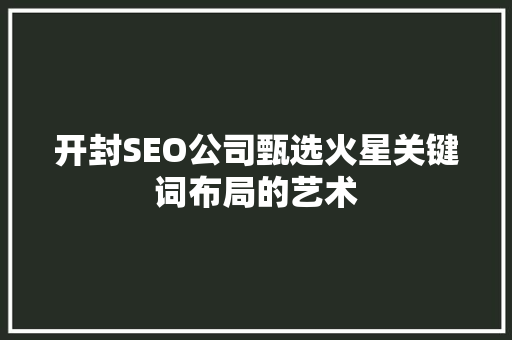 开封SEO公司甄选火星关键词布局的艺术