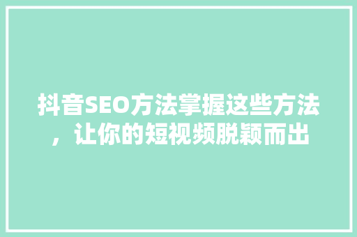 抖音SEO方法掌握这些方法，让你的短视频脱颖而出