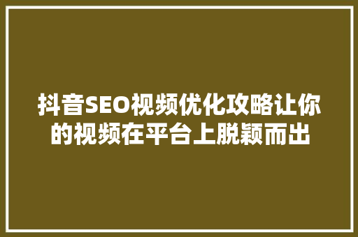 抖音SEO视频优化攻略让你的视频在平台上脱颖而出