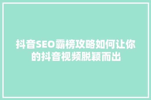 抖音SEO霸榜攻略如何让你的抖音视频脱颖而出
