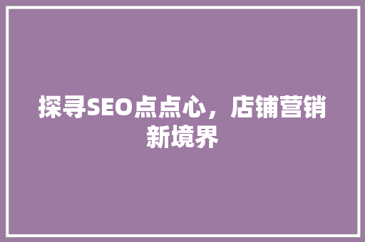 探寻SEO点点心，店铺营销新境界