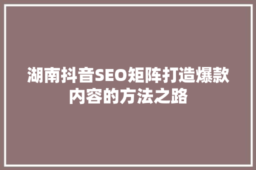 湖南抖音SEO矩阵打造爆款内容的方法之路  第1张
