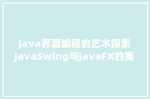 Java界面编程的艺术探索JavaSwing与JavaFX的奥秘  第1张
