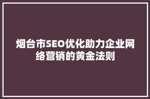 烟台市SEO优化助力企业网络营销的黄金法则