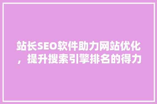 站长SEO软件助力网站优化，提升搜索引擎排名的得力助手
