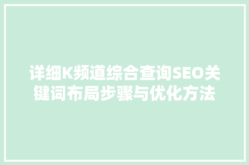 详细K频道综合查询SEO关键词布局步骤与优化方法