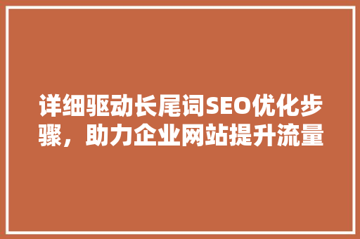 详细驱动长尾词SEO优化步骤，助力企业网站提升流量与转化率
