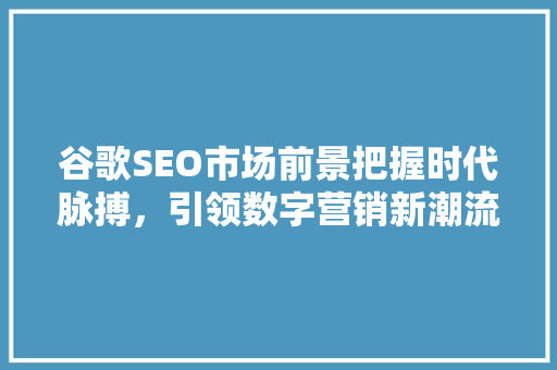 谷歌SEO市场前景把握时代脉搏，引领数字营销新潮流
