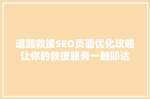 道路救援SEO页面优化攻略让你的救援服务一触即达