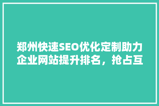 郑州快速SEO优化定制助力企业网站提升排名，抢占互联网市场先机