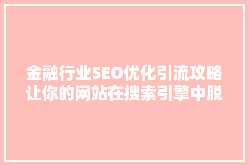 金融行业SEO优化引流攻略让你的网站在搜索引擎中脱颖而出