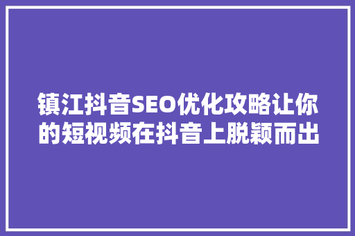 镇江抖音SEO优化攻略让你的短视频在抖音上脱颖而出