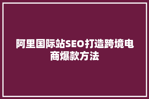 阿里国际站SEO打造跨境电商爆款方法
