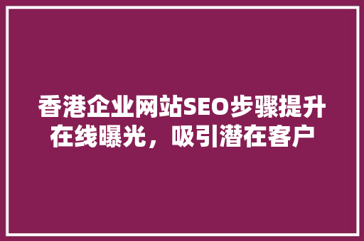 香港企业网站SEO步骤提升在线曝光，吸引潜在客户