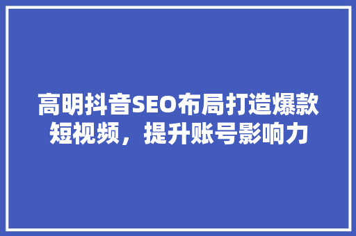 高明抖音SEO布局打造爆款短视频，提升账号影响力