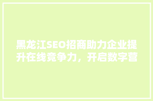 黑龙江SEO招商助力企业提升在线竞争力，开启数字营销新篇章
