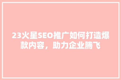 23火星SEO推广如何打造爆款内容，助力企业腾飞