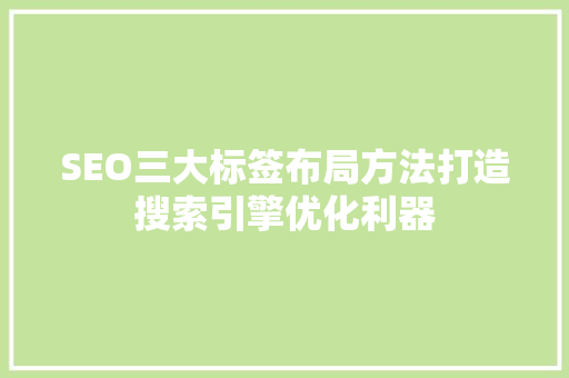 SEO三大标签布局方法打造搜索引擎优化利器