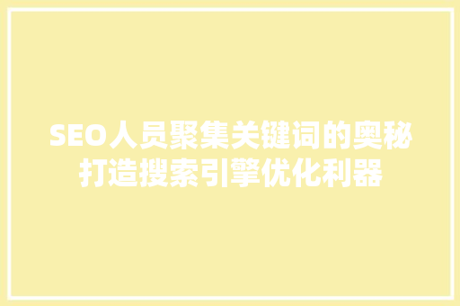 SEO人员聚集关键词的奥秘打造搜索引擎优化利器