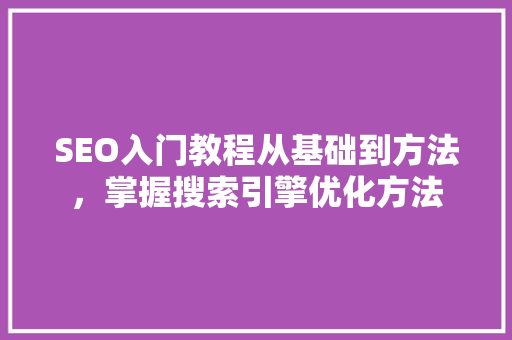 SEO入门教程从基础到方法，掌握搜索引擎优化方法