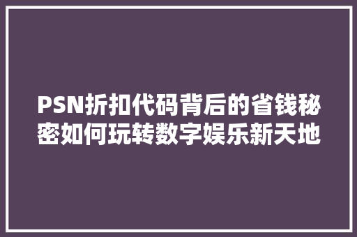 PSN折扣代码背后的省钱秘密如何玩转数字娱乐新天地  第1张
