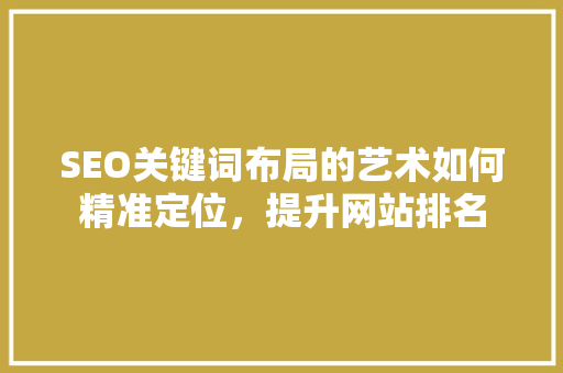 SEO关键词布局的艺术如何精准定位，提升网站排名