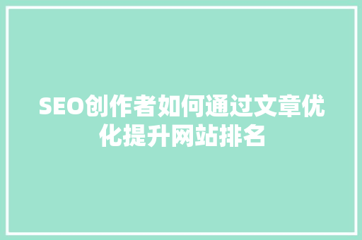 SEO创作者如何通过文章优化提升网站排名
