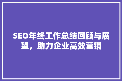 SEO年终工作总结回顾与展望，助力企业高效营销