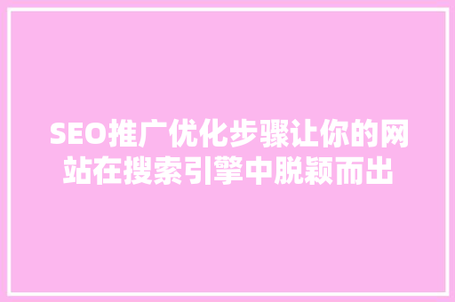 SEO推广优化步骤让你的网站在搜索引擎中脱颖而出