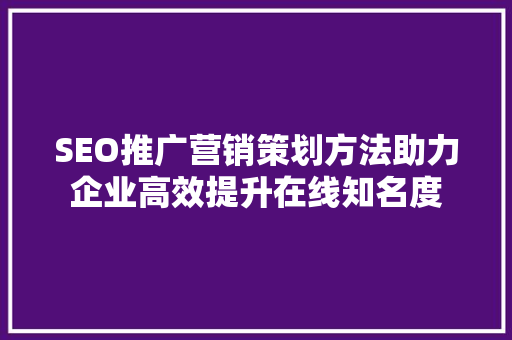 SEO推广营销策划方法助力企业高效提升在线知名度
