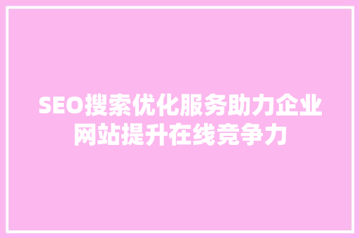 SEO搜索优化服务助力企业网站提升在线竞争力
