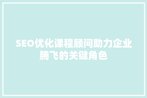 SEO优化课程顾问助力企业腾飞的关键角色