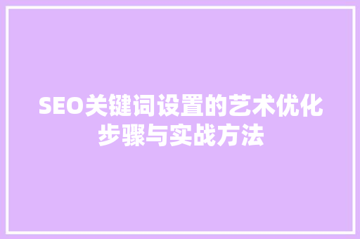 SEO关键词设置的艺术优化步骤与实战方法