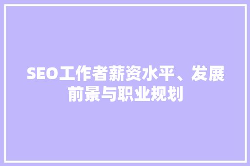 SEO工作者薪资水平、发展前景与职业规划