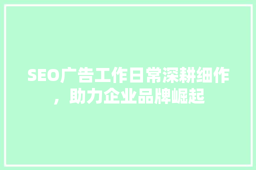 SEO广告工作日常深耕细作，助力企业品牌崛起