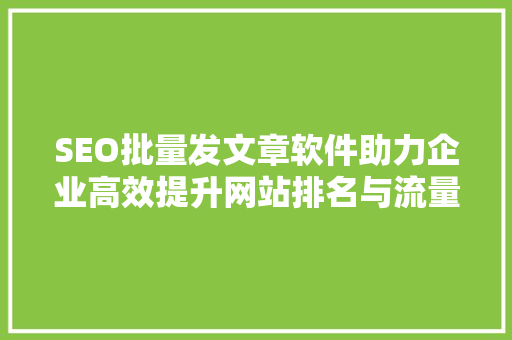 SEO批量发文章软件助力企业高效提升网站排名与流量