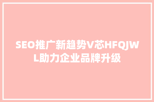 SEO推广新趋势V芯HFQJWL助力企业品牌升级