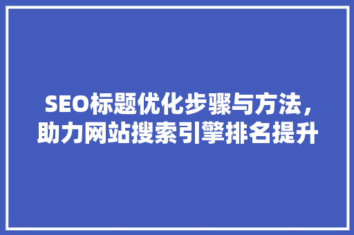SEO标题优化步骤与方法，助力网站搜索引擎排名提升