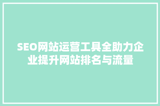 SEO网站运营工具全助力企业提升网站排名与流量