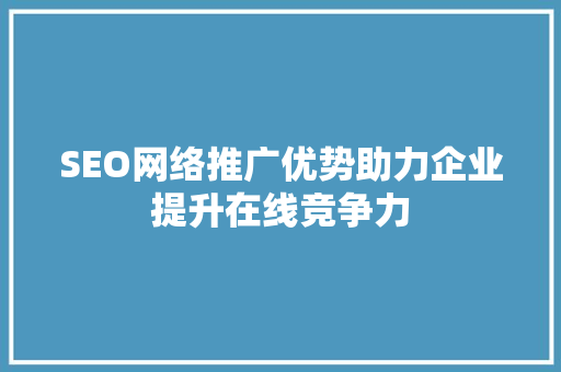 SEO网络推广优势助力企业提升在线竞争力