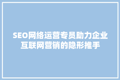 SEO网络运营专员助力企业互联网营销的隐形推手