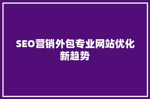 SEO营销外包专业网站优化新趋势