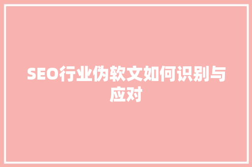 SEO行业伪软文如何识别与应对