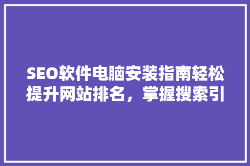 SEO软件电脑安装指南轻松提升网站排名，掌握搜索引擎优化之路